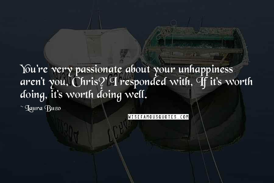 Laura Buzo Quotes: You're very passionate about your unhappiness aren't you, Chris?' I responded with, If it's worth doing, it's worth doing well.