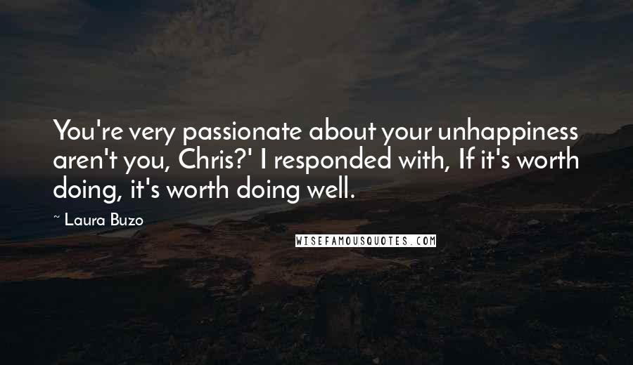 Laura Buzo Quotes: You're very passionate about your unhappiness aren't you, Chris?' I responded with, If it's worth doing, it's worth doing well.