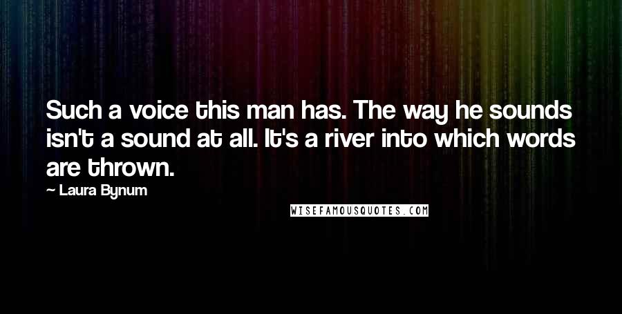 Laura Bynum Quotes: Such a voice this man has. The way he sounds isn't a sound at all. It's a river into which words are thrown.