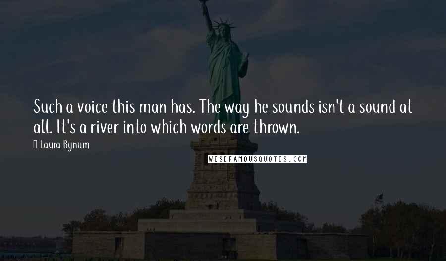 Laura Bynum Quotes: Such a voice this man has. The way he sounds isn't a sound at all. It's a river into which words are thrown.