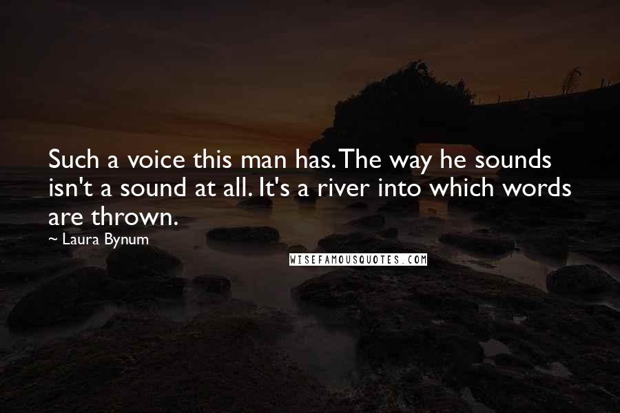 Laura Bynum Quotes: Such a voice this man has. The way he sounds isn't a sound at all. It's a river into which words are thrown.