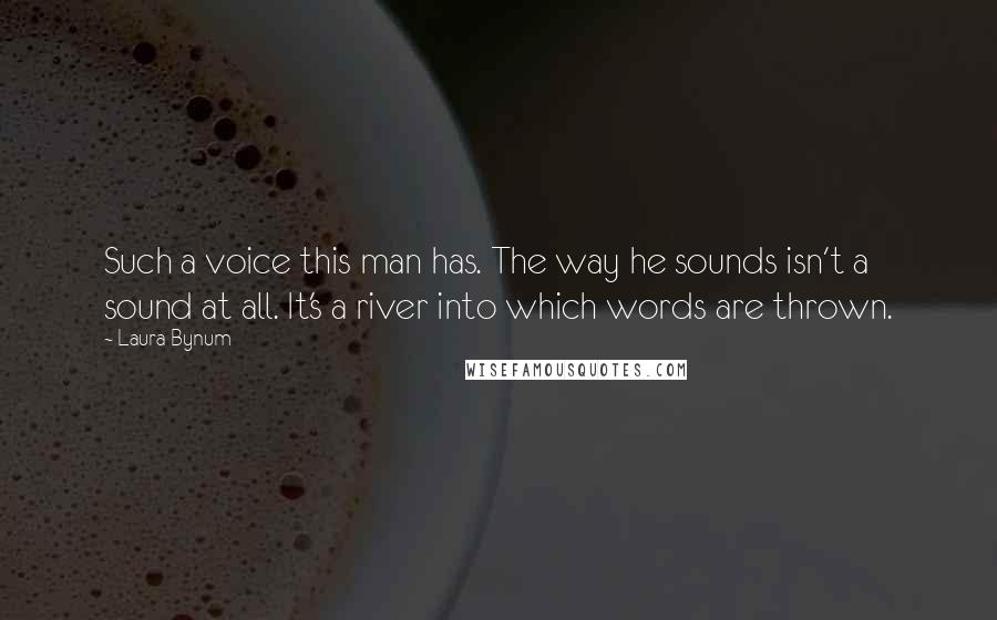 Laura Bynum Quotes: Such a voice this man has. The way he sounds isn't a sound at all. It's a river into which words are thrown.