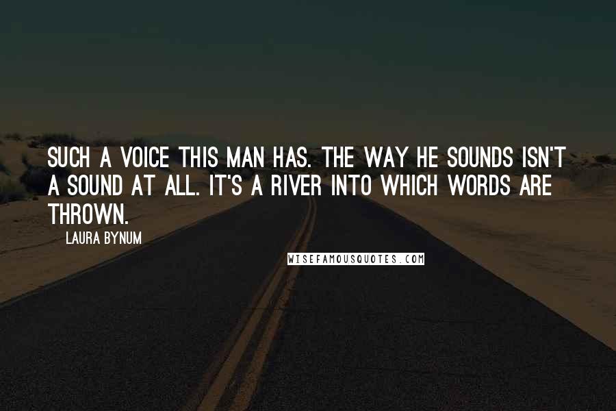 Laura Bynum Quotes: Such a voice this man has. The way he sounds isn't a sound at all. It's a river into which words are thrown.