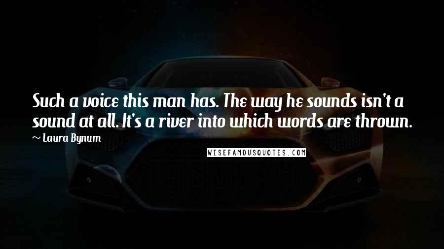 Laura Bynum Quotes: Such a voice this man has. The way he sounds isn't a sound at all. It's a river into which words are thrown.