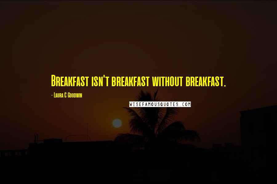 Laura C Goodwin Quotes: Breakfast isn't breakfast without breakfast.