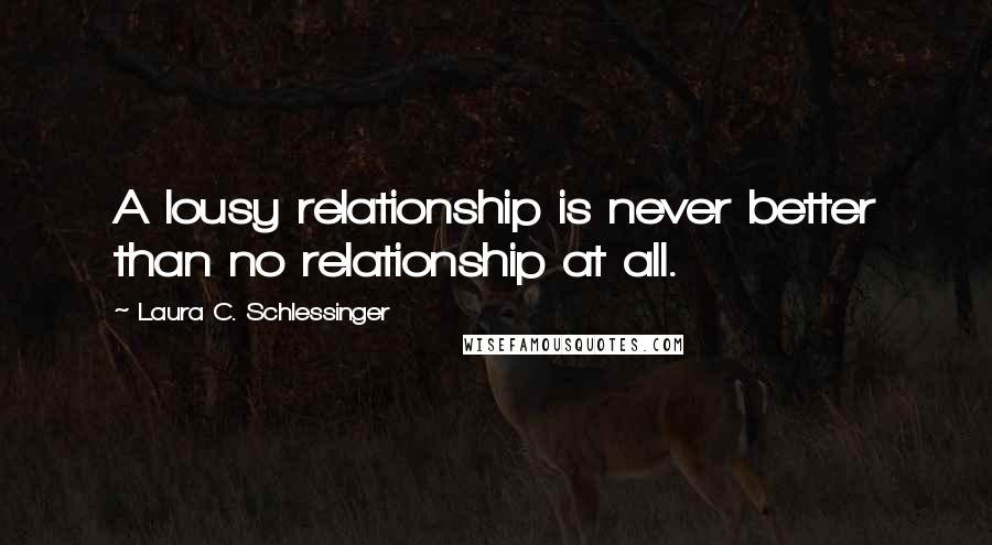 Laura C. Schlessinger Quotes: A lousy relationship is never better than no relationship at all.