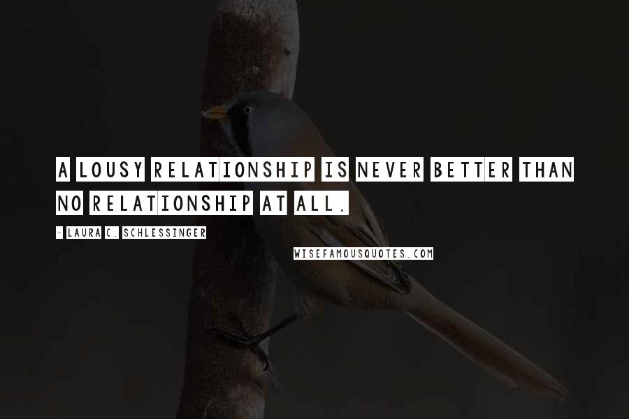 Laura C. Schlessinger Quotes: A lousy relationship is never better than no relationship at all.