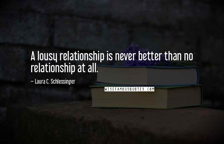 Laura C. Schlessinger Quotes: A lousy relationship is never better than no relationship at all.