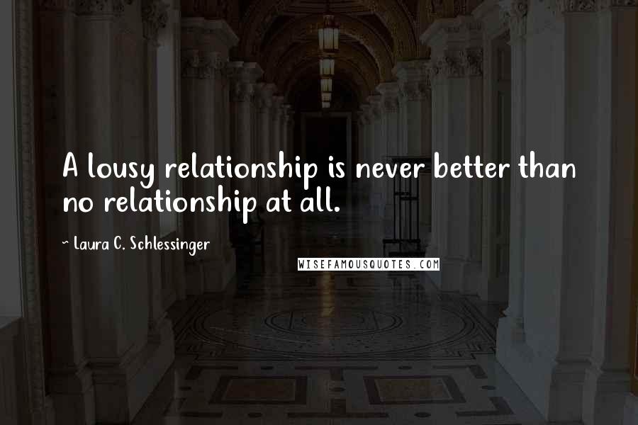 Laura C. Schlessinger Quotes: A lousy relationship is never better than no relationship at all.