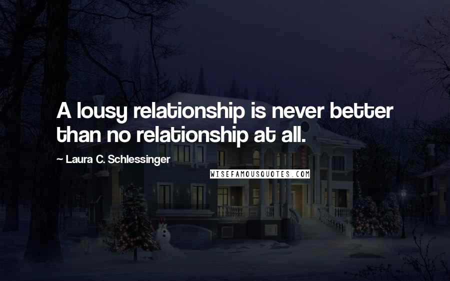 Laura C. Schlessinger Quotes: A lousy relationship is never better than no relationship at all.