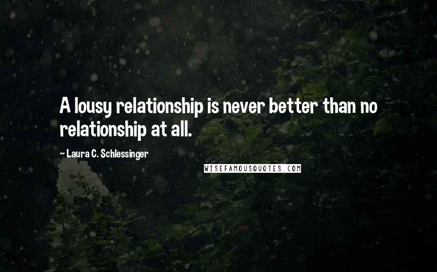 Laura C. Schlessinger Quotes: A lousy relationship is never better than no relationship at all.