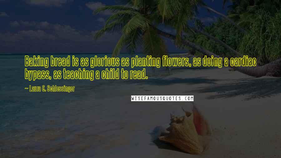 Laura C. Schlessinger Quotes: Baking bread is as glorious as planting flowers, as doing a cardiac bypass, as teaching a child to read.