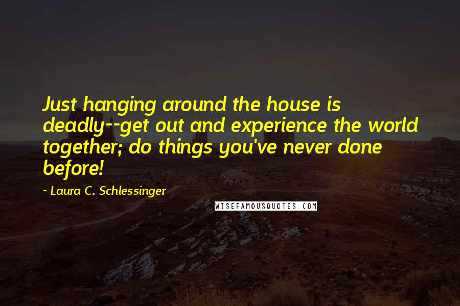 Laura C. Schlessinger Quotes: Just hanging around the house is deadly--get out and experience the world together; do things you've never done before!