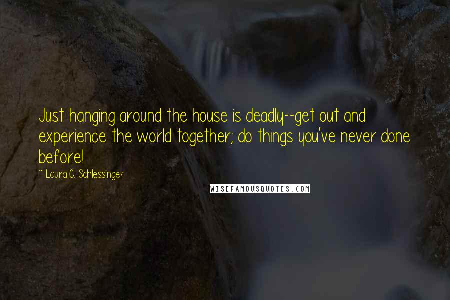 Laura C. Schlessinger Quotes: Just hanging around the house is deadly--get out and experience the world together; do things you've never done before!