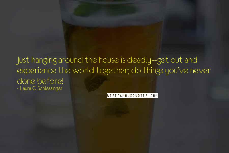 Laura C. Schlessinger Quotes: Just hanging around the house is deadly--get out and experience the world together; do things you've never done before!