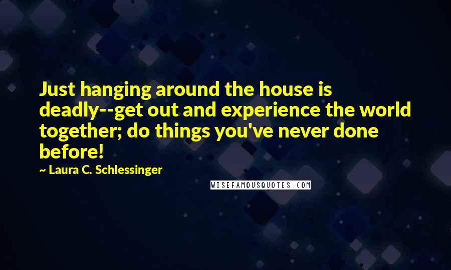 Laura C. Schlessinger Quotes: Just hanging around the house is deadly--get out and experience the world together; do things you've never done before!