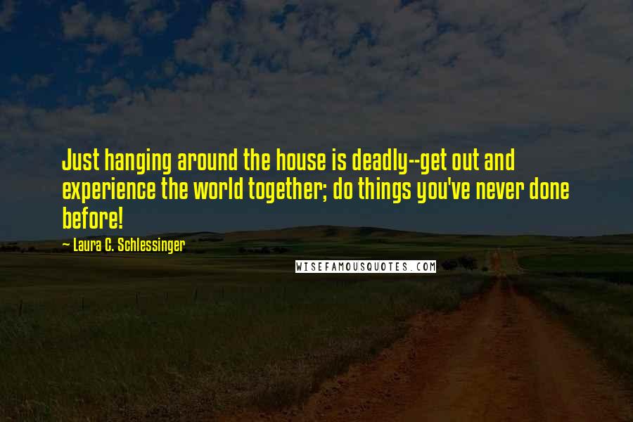 Laura C. Schlessinger Quotes: Just hanging around the house is deadly--get out and experience the world together; do things you've never done before!