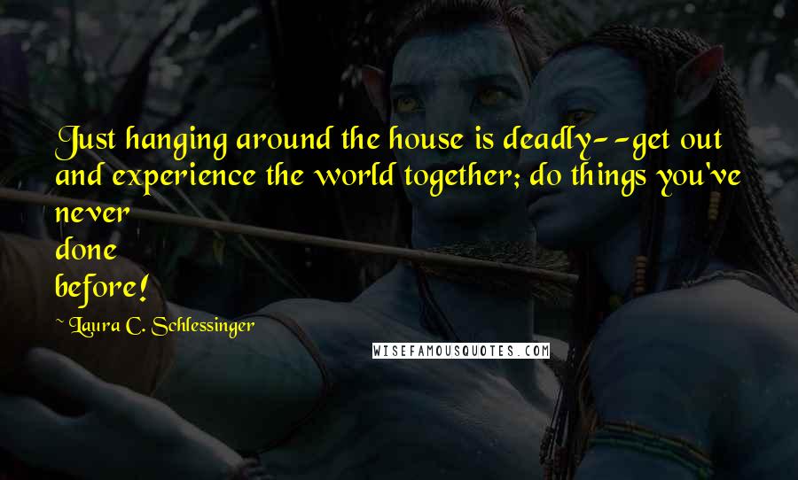 Laura C. Schlessinger Quotes: Just hanging around the house is deadly--get out and experience the world together; do things you've never done before!