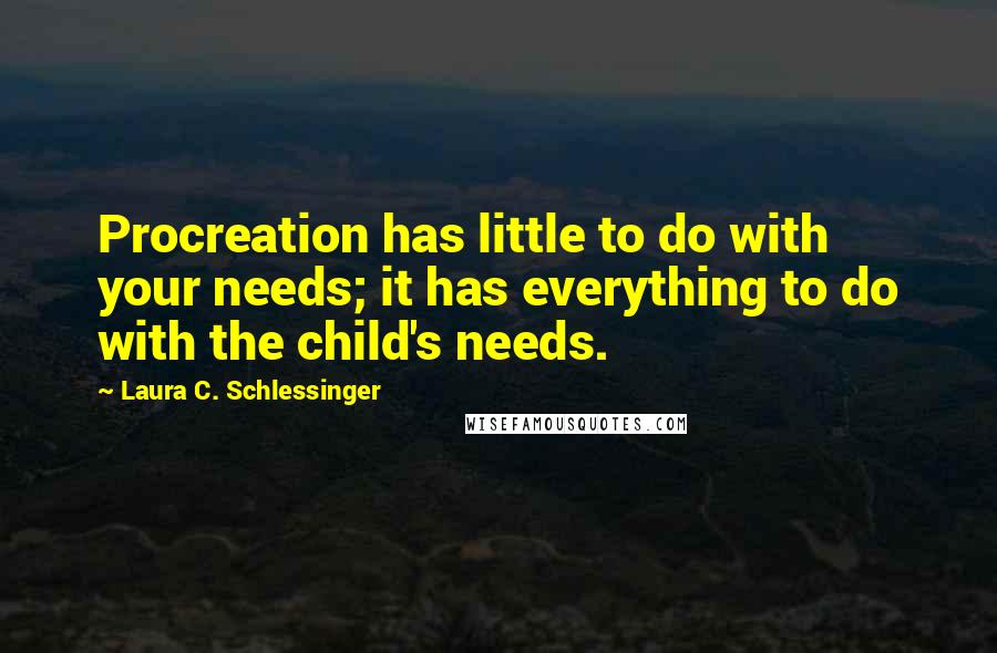 Laura C. Schlessinger Quotes: Procreation has little to do with your needs; it has everything to do with the child's needs.