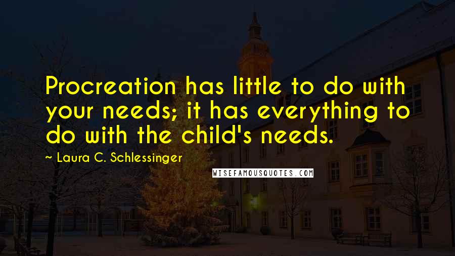 Laura C. Schlessinger Quotes: Procreation has little to do with your needs; it has everything to do with the child's needs.