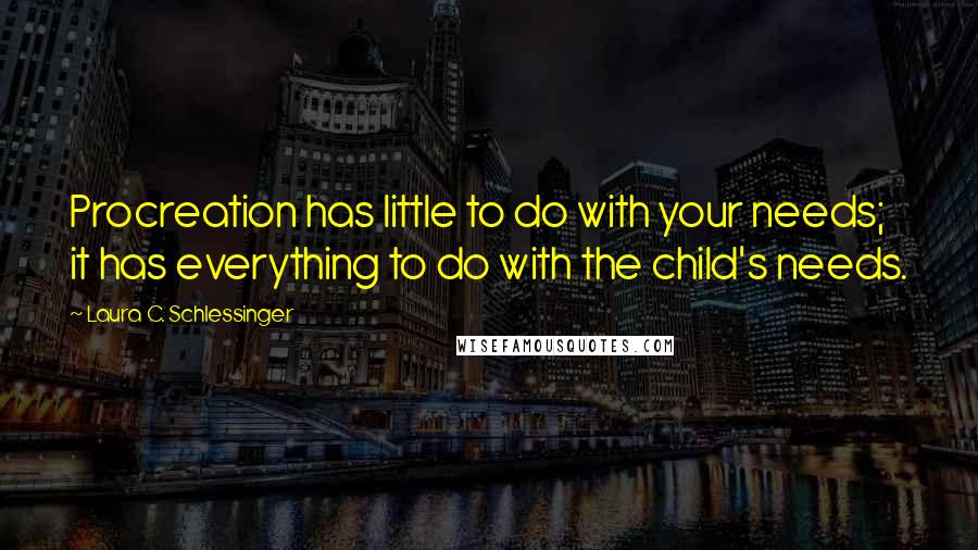 Laura C. Schlessinger Quotes: Procreation has little to do with your needs; it has everything to do with the child's needs.