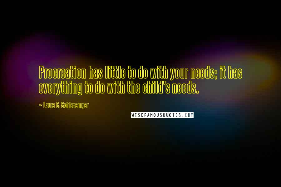 Laura C. Schlessinger Quotes: Procreation has little to do with your needs; it has everything to do with the child's needs.