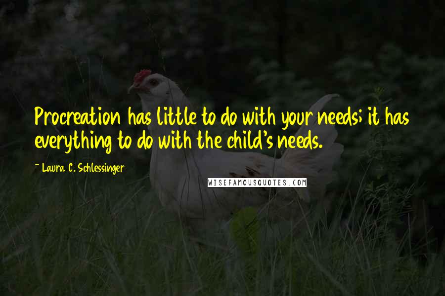 Laura C. Schlessinger Quotes: Procreation has little to do with your needs; it has everything to do with the child's needs.