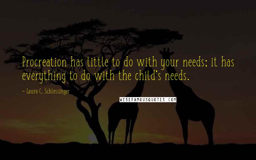 Laura C. Schlessinger Quotes: Procreation has little to do with your needs; it has everything to do with the child's needs.