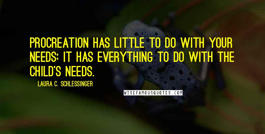 Laura C. Schlessinger Quotes: Procreation has little to do with your needs; it has everything to do with the child's needs.