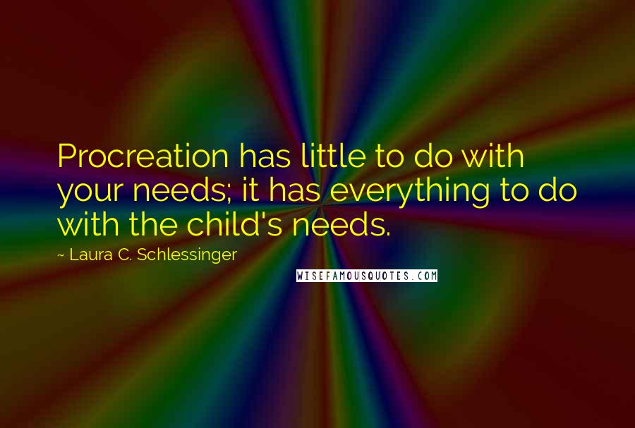 Laura C. Schlessinger Quotes: Procreation has little to do with your needs; it has everything to do with the child's needs.