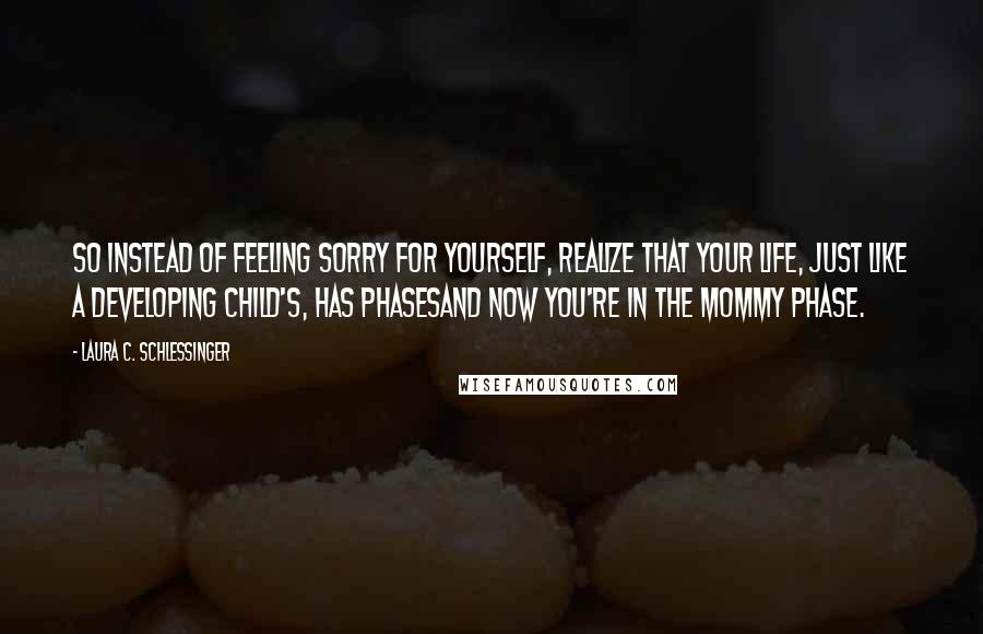 Laura C. Schlessinger Quotes: So instead of feeling sorry for yourself, realize that your life, just like a developing child's, has phasesand now you're in the mommy phase.