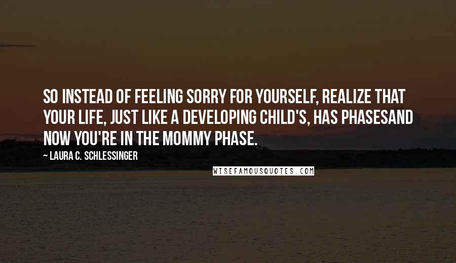 Laura C. Schlessinger Quotes: So instead of feeling sorry for yourself, realize that your life, just like a developing child's, has phasesand now you're in the mommy phase.