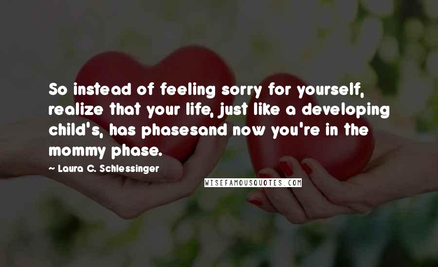 Laura C. Schlessinger Quotes: So instead of feeling sorry for yourself, realize that your life, just like a developing child's, has phasesand now you're in the mommy phase.