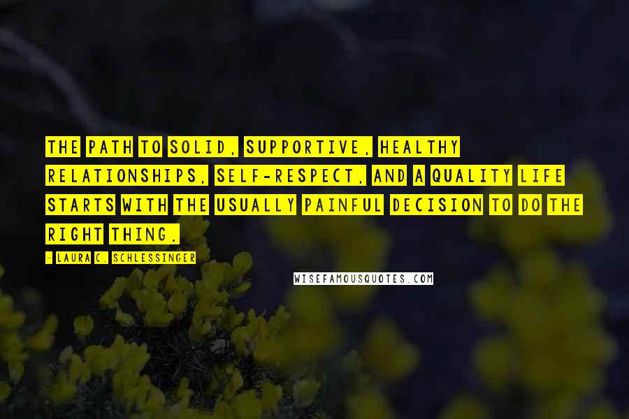 Laura C. Schlessinger Quotes: The path to solid, supportive, healthy relationships, self-respect, and a quality life starts with the usually painful decision to do the Right Thing.