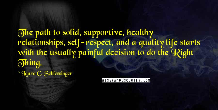 Laura C. Schlessinger Quotes: The path to solid, supportive, healthy relationships, self-respect, and a quality life starts with the usually painful decision to do the Right Thing.