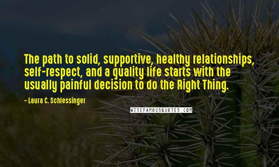 Laura C. Schlessinger Quotes: The path to solid, supportive, healthy relationships, self-respect, and a quality life starts with the usually painful decision to do the Right Thing.