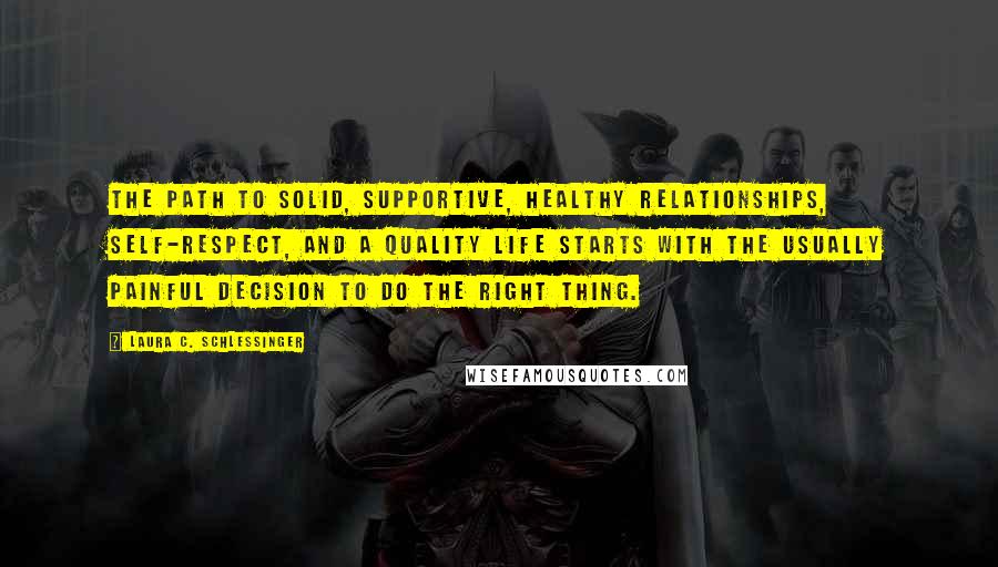 Laura C. Schlessinger Quotes: The path to solid, supportive, healthy relationships, self-respect, and a quality life starts with the usually painful decision to do the Right Thing.