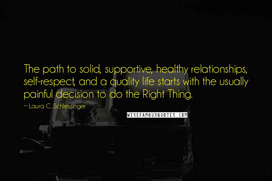 Laura C. Schlessinger Quotes: The path to solid, supportive, healthy relationships, self-respect, and a quality life starts with the usually painful decision to do the Right Thing.