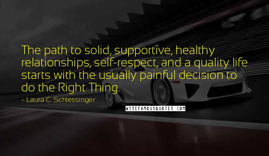 Laura C. Schlessinger Quotes: The path to solid, supportive, healthy relationships, self-respect, and a quality life starts with the usually painful decision to do the Right Thing.