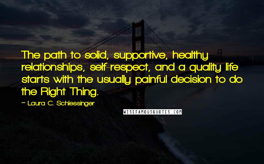 Laura C. Schlessinger Quotes: The path to solid, supportive, healthy relationships, self-respect, and a quality life starts with the usually painful decision to do the Right Thing.