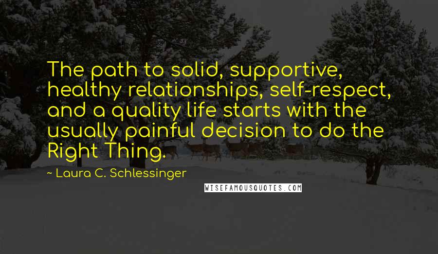 Laura C. Schlessinger Quotes: The path to solid, supportive, healthy relationships, self-respect, and a quality life starts with the usually painful decision to do the Right Thing.