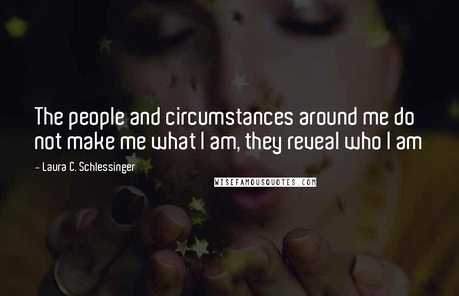 Laura C. Schlessinger Quotes: The people and circumstances around me do not make me what I am, they reveal who I am