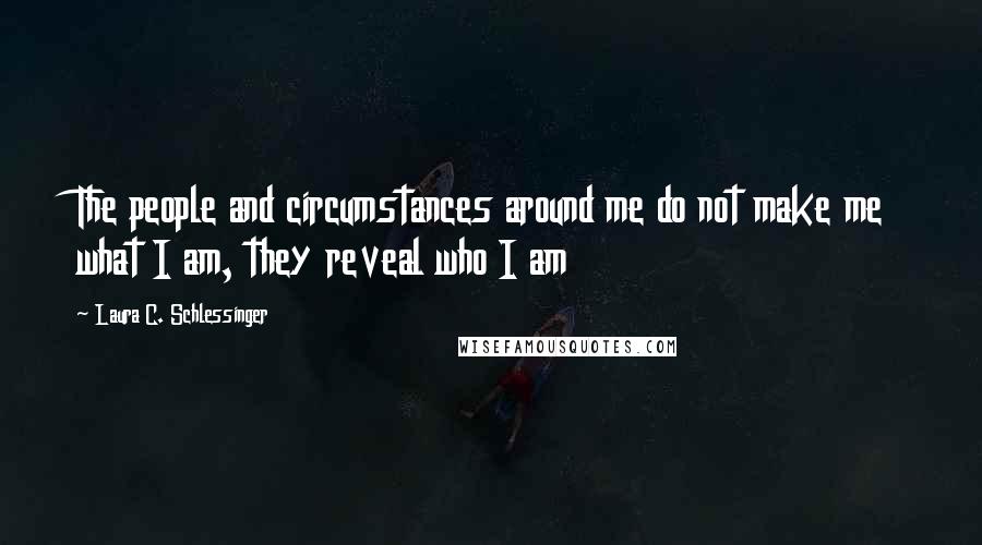 Laura C. Schlessinger Quotes: The people and circumstances around me do not make me what I am, they reveal who I am