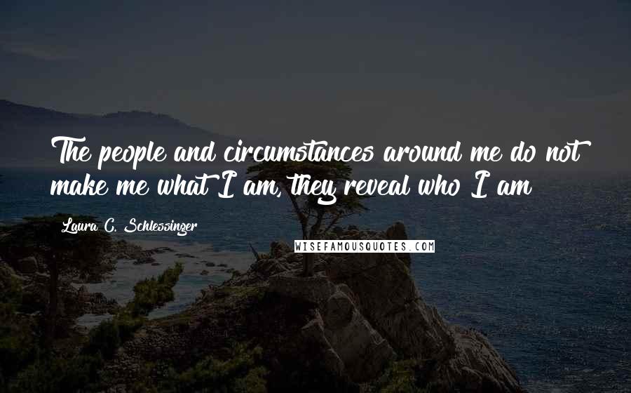 Laura C. Schlessinger Quotes: The people and circumstances around me do not make me what I am, they reveal who I am