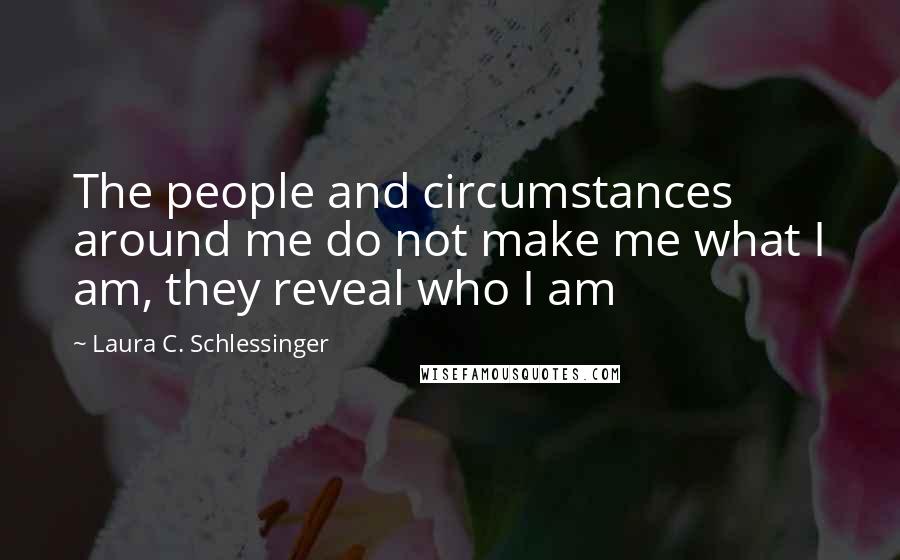 Laura C. Schlessinger Quotes: The people and circumstances around me do not make me what I am, they reveal who I am