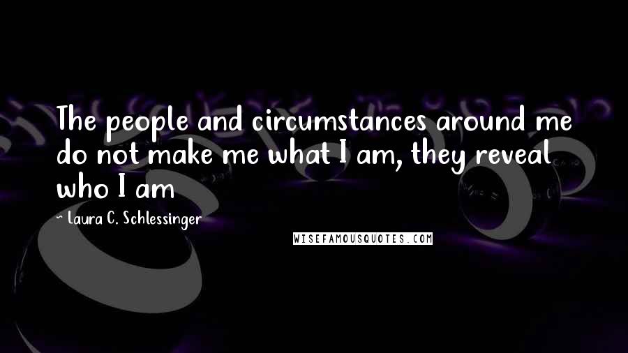 Laura C. Schlessinger Quotes: The people and circumstances around me do not make me what I am, they reveal who I am