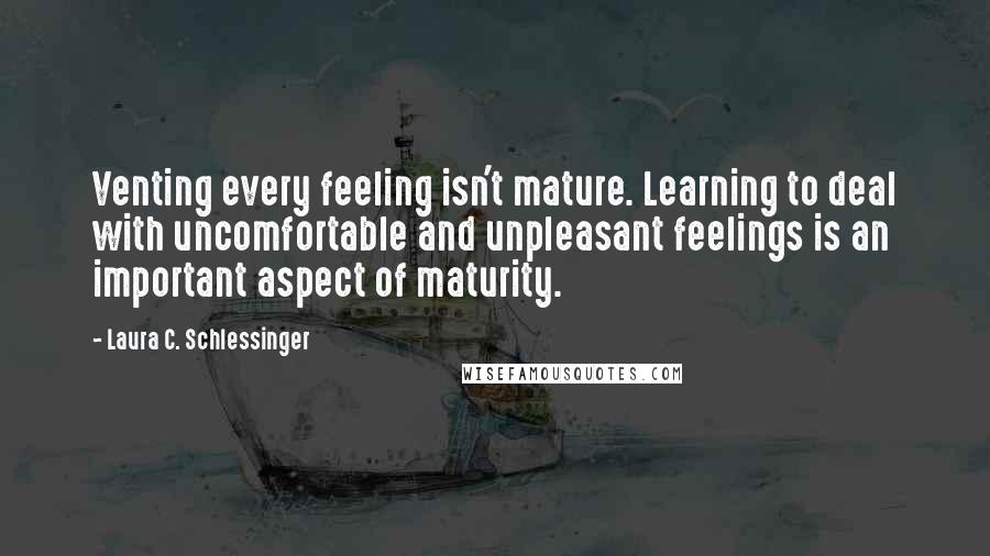 Laura C. Schlessinger Quotes: Venting every feeling isn't mature. Learning to deal with uncomfortable and unpleasant feelings is an important aspect of maturity.