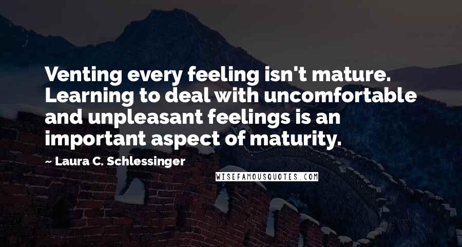 Laura C. Schlessinger Quotes: Venting every feeling isn't mature. Learning to deal with uncomfortable and unpleasant feelings is an important aspect of maturity.