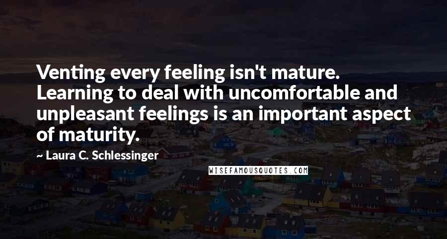 Laura C. Schlessinger Quotes: Venting every feeling isn't mature. Learning to deal with uncomfortable and unpleasant feelings is an important aspect of maturity.