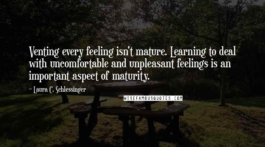 Laura C. Schlessinger Quotes: Venting every feeling isn't mature. Learning to deal with uncomfortable and unpleasant feelings is an important aspect of maturity.